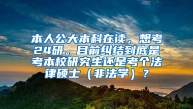 本人公大本科在读，想考24研。目前纠结到底是考本校研究生还是考个法律硕士（非法学）？