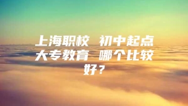 上海职校 初中起点大专教育 哪个比较好？