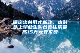 保定出台引才新政，本科以上毕业生购首套住房最高15万元安家费