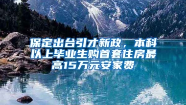 保定出台引才新政，本科以上毕业生购首套住房最高15万元安家费