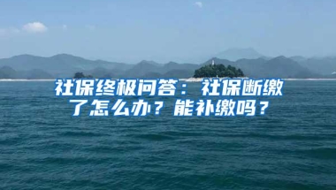 社保终极问答：社保断缴了怎么办？能补缴吗？