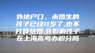 外地户口，未婚生的孩子已经11岁了,也不打算结婚.会影响孩子在上海高考办积分吗