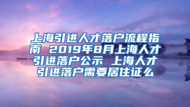 上海引进人才落户流程指南 2019年8月上海人才引进落户公示 上海人才引进落户需要居住证么