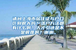 请问上海市居住证与户口区别很大吗？落户方法都有什么啊？人才引进是不是很难啊？谢谢。