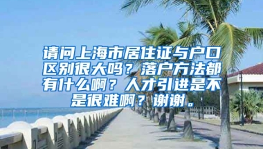 请问上海市居住证与户口区别很大吗？落户方法都有什么啊？人才引进是不是很难啊？谢谢。