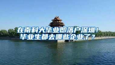 在南科大毕业即落户深圳！毕业生都去哪些企业了？