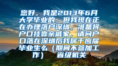 您好，我是2013年6月大学毕业的，但我现在正在办理落户深圳，准备将户口挂靠亲戚家，请问户口落在深圳后我属于应届毕业生么（期间不参加工作）  省级机关