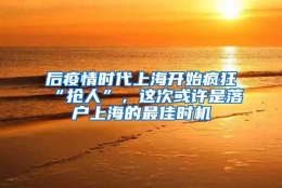 后疫情时代上海开始疯狂“抢人”，这次或许是落户上海的最佳时机