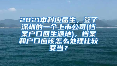 2021本科应届生，签了深圳的一个上市公司(档案户口回生源地)，档案和户口应该怎么处理比较妥当？