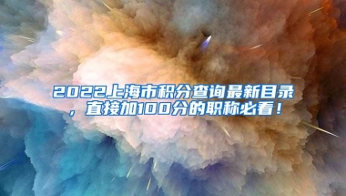 2022上海市积分查询最新目录，直接加100分的职称必看！