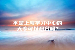 不是上海学习中心的大专可以积分吗？