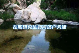 在职研究生如何落户天津