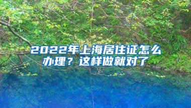 2022年上海居住证怎么办理？这样做就对了