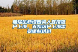 应届生新增四类人直接落户上海，直接落户上海需要哪些材料