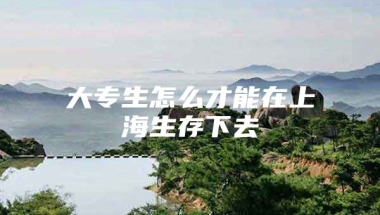 大专生怎么才能在上海生存下去