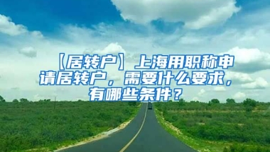 【居转户】上海用职称申请居转户，需要什么要求，有哪些条件？