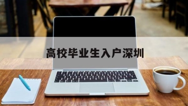 高校毕业生入户深圳(高校毕业生入户深圳条件)