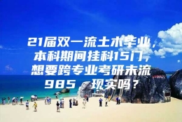 21届双一流土木毕业，本科期间挂科15门，想要跨专业考研末流985，现实吗？