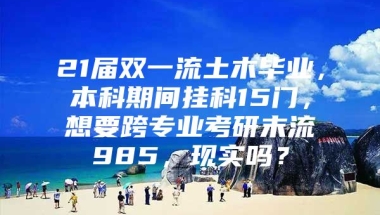 21届双一流土木毕业，本科期间挂科15门，想要跨专业考研末流985，现实吗？