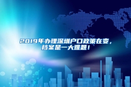 2019年办理深圳户口政策在变，档案是一大难题！