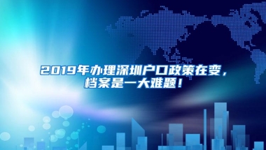 2019年办理深圳户口政策在变，档案是一大难题！