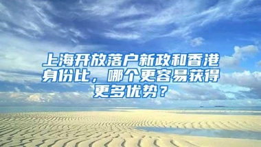 上海开放落户新政和香港身份比，哪个更容易获得更多优势？