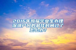 2016年应届毕业生办理深圳户口的最佳时间过了怎么办？