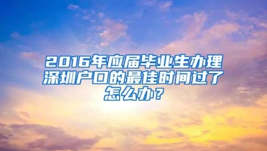 2016年应届毕业生办理深圳户口的最佳时间过了怎么办？