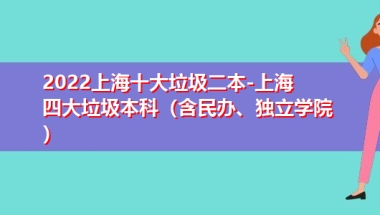 2022上海十大垃圾二本-上海四大垃圾本科（含民办、独立学院）