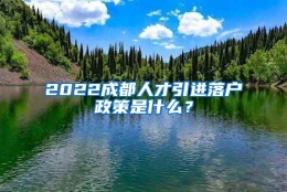 2022成都人才引进落户政策是什么？