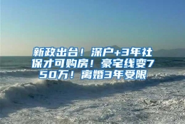 新政出台！深户+3年社保才可购房！豪宅线变750万！离婚3年受限