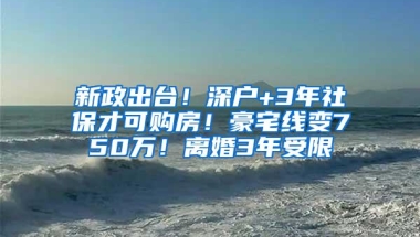 新政出台！深户+3年社保才可购房！豪宅线变750万！离婚3年受限