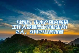 「就业」市水产研究所招工作人员和博士毕业生共12人，9月21日前报名