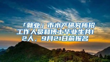 「就业」市水产研究所招工作人员和博士毕业生共12人，9月21日前报名