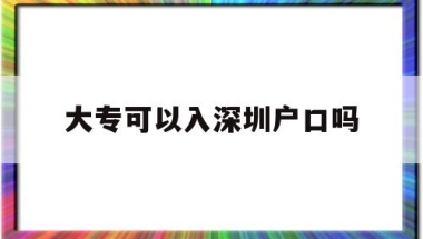 大专可以入深圳户口吗(大专学历可以入深圳户口吗)