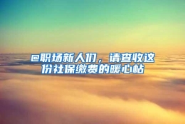 @职场新人们，请查收这份社保缴费的暖心帖→