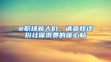 @职场新人们，请查收这份社保缴费的暖心帖→