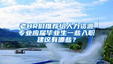 老HR们推荐给人力资源专业应届毕业生一些入职建议有哪些？