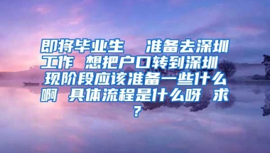 即将毕业生  准备去深圳工作 想把户口转到深圳 现阶段应该准备一些什么啊 具体流程是什么呀 求？