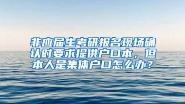 非应届生考研报名现场确认时要求提供户口本，但本人是集体户口怎么办？