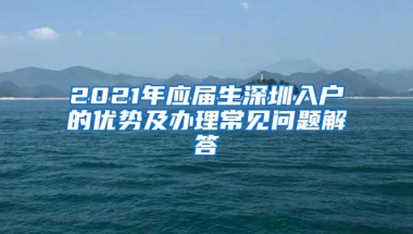 2021年应届生深圳入户的优势及办理常见问题解答