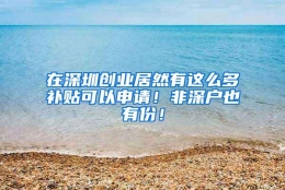 在深圳创业居然有这么多补贴可以申请！非深户也有份！