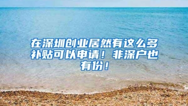 在深圳创业居然有这么多补贴可以申请！非深户也有份！