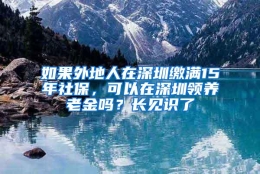 如果外地人在深圳缴满15年社保，可以在深圳领养老金吗？长见识了