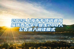 2022上海市专项选调应届优秀大学毕业生200人公告进入阅读模式