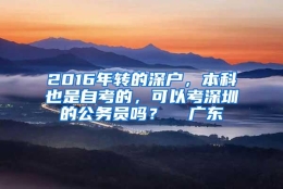 2016年转的深户，本科也是自考的，可以考深圳的公务员吗？  广东