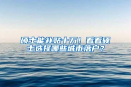 硕士能补贴十万！看看硕士选择哪些城市落户？