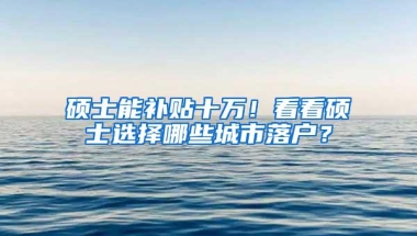 硕士能补贴十万！看看硕士选择哪些城市落户？