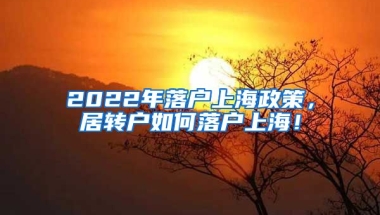 2022年落户上海政策，居转户如何落户上海！