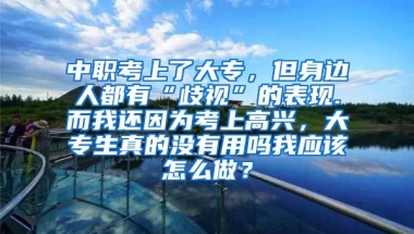 中职考上了大专，但身边人都有“歧视”的表现.而我还因为考上高兴，大专生真的没有用吗我应该怎么做？